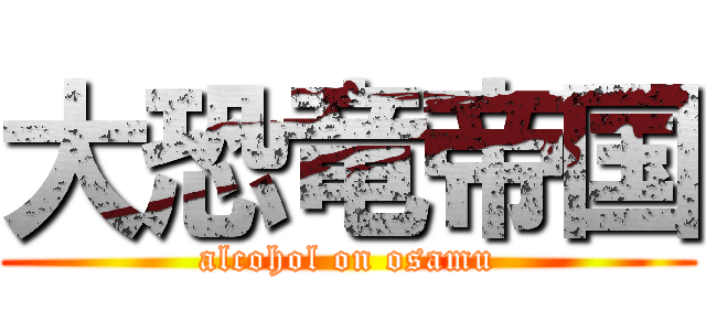 大恐竜帝国 (alcohol on osamu)