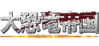 大恐竜帝国 (alcohol on osamu)