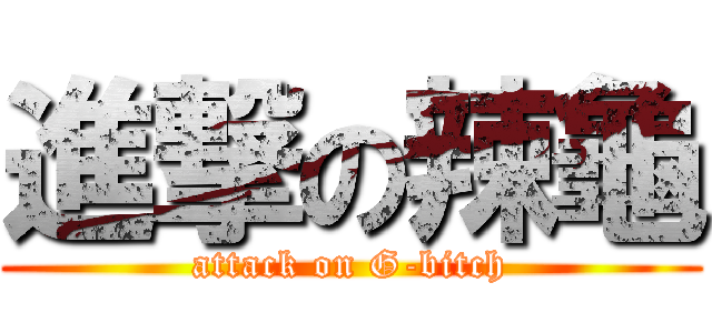 進撃の辣龜 (attack on G-bitch)