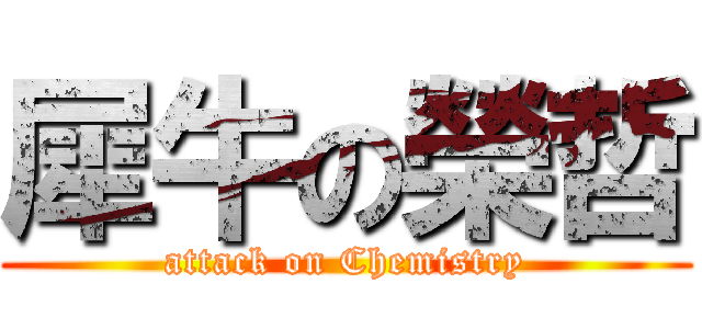 犀牛の榮哲 (attack on Chemistry)