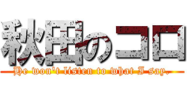秋田のコロ (He won\'t listen to what I say.)