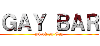 ＧＡＹ ＢＡＲ (attack on Gay)