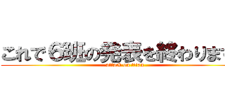 これで６班の発表を終わります。 (attack on titan)