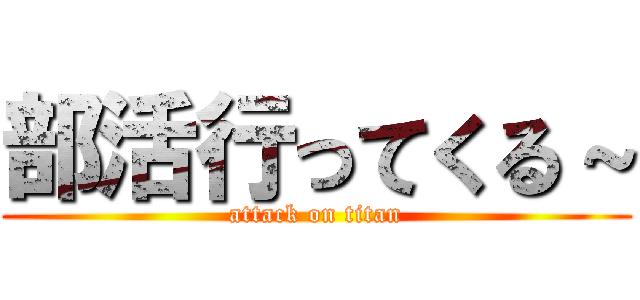 部活行ってくる～ (attack on titan)