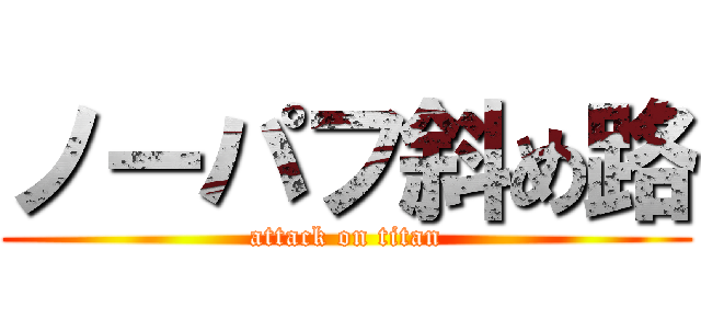 ノーパフ斜め路 (attack on titan)