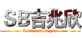ＳＢ吉兆欣 (I want fack yon)