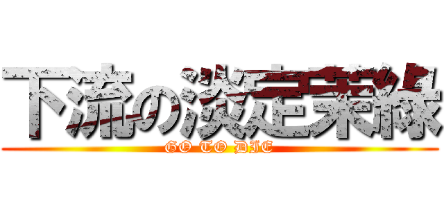 下流の淡定茉綠 (GO TO DIE)
