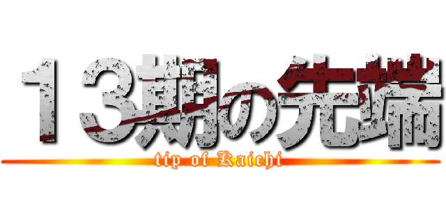 １３期の先端 (tip of Kaichi)