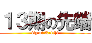 １３期の先端 (tip of Kaichi)