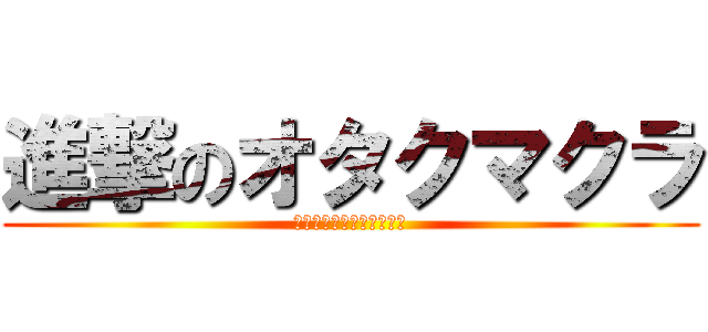 進撃のオタクマクラ (☆☆☆☆あっくん☆☆☆☆)