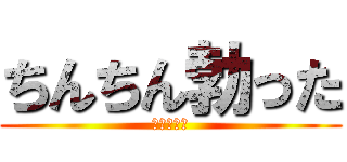 ちんちん勃った (勃起した。)