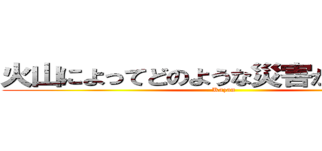 火山によってどのような災害が起こるのか (Kazan)