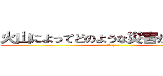 火山によってどのような災害が起こるのか (Kazan)