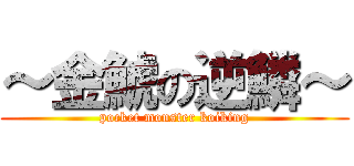 ～金鯱の逆鱗～ (pocket monster koiking)