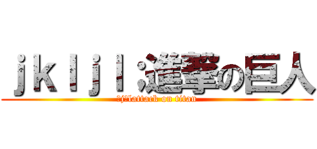 ｊｋｌｊｌ；進撃の巨人 (；j；lattack on titan)