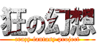 狂の幻想 (crazy fantasy project)