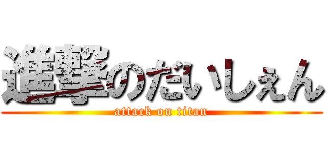 進撃のだいしぇん (attack on titan)