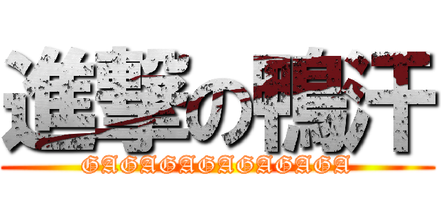 進撃の鴨汗 (GAGAGAGAGAGAGA)