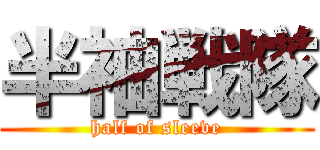 半袖戦隊 (half of sleeve)