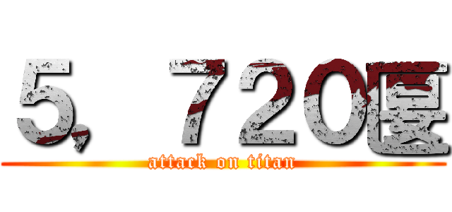 ５，７２０匽 (attack on titan)