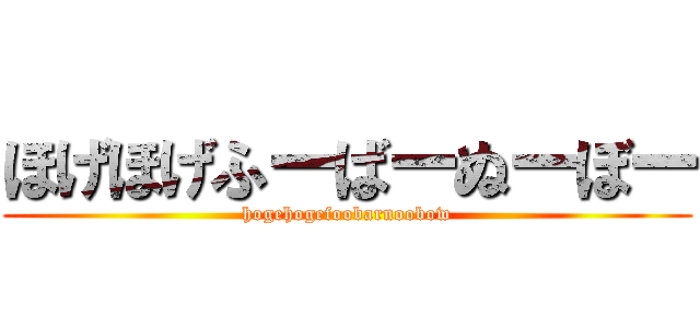 ほげほげふーばーぬーぼー (hogehogefoobarnoobow)