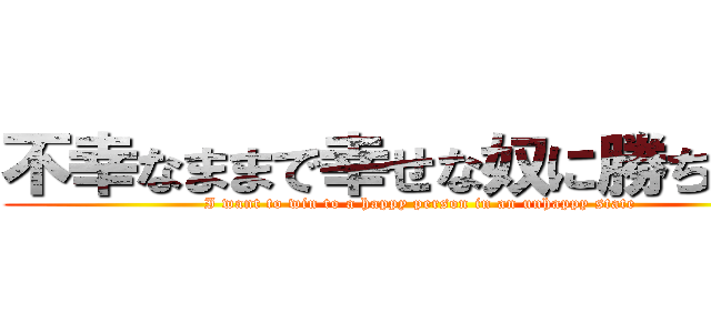 不幸なままで幸せな奴に勝ちたい  (I want to win to a happy person in an unhappy state)