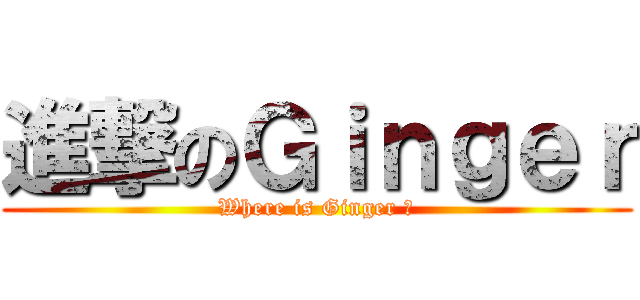 進撃のＧｉｎｇｅｒ (Where is Ginger ?)