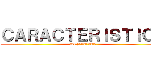 ＣＡＲＡＣＴＥＲＩＳＴＩＣＡ (del humanismo)