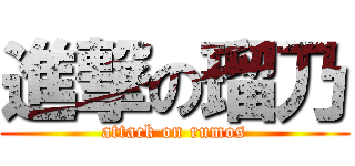 進撃の瑠乃 (attack on rumos)