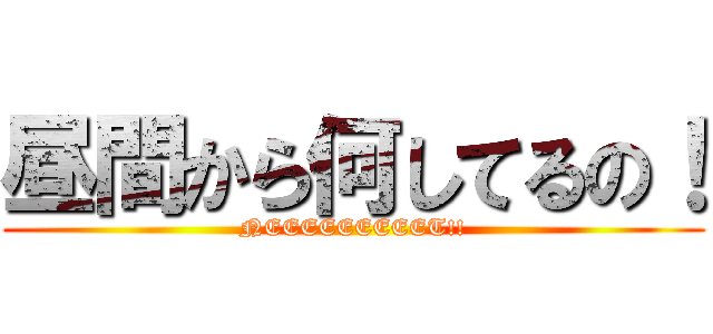 昼間から何してるの！ (NEEEEEEEEET!!)