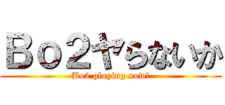 Ｂｏ２ヤらないか (Bo2 playing now?)