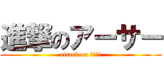 進撃のアーサー (attack on アーサー)