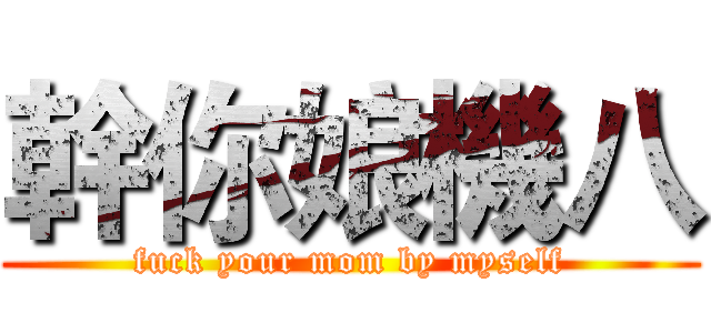 幹你娘機八 (fuck your mom by myself)