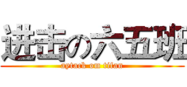 进击の六五班 (aytack om tifan)