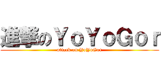 進撃のＹｏＹｏＧｏｒ (attack on YoYoGor)