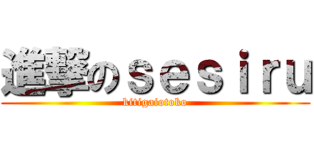 進撃のｓｅｓｉｒｕ (kitigaiotoko)