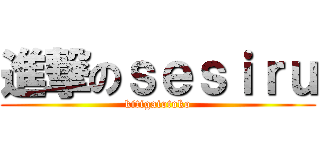 進撃のｓｅｓｉｒｕ (kitigaiotoko)
