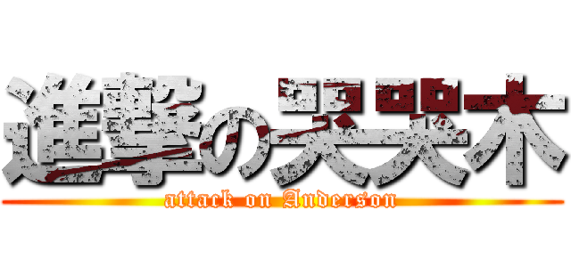 進撃の哭哭木 (attack on Anderson)