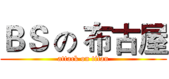 ＢＳ の 布古屋 (attack on titan)