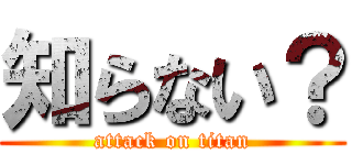 知らない？ (attack on titan)