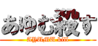 あゆむ殺す (AYUMU kill)