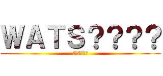 ＷＡＴＳ？？？？ (？？？？？？)
