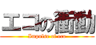 エコの衝動 (Impulse of eco)