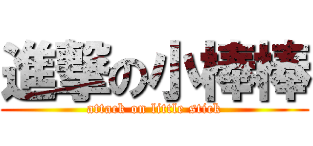 進撃の小棒棒 (attack on little stick)