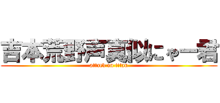 吉本荒野声真似にゃー君 (attack on titan)