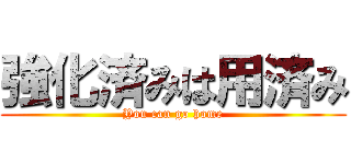 強化済みは用済み (You can go home)