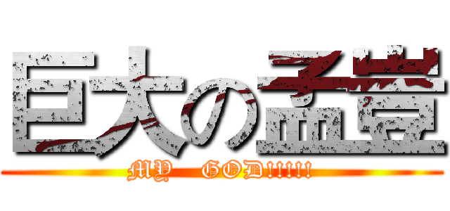 巨大の孟豈 (MY   GOD!!!!!)