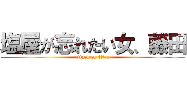 塩屋が忘れたい女、藤田 (attack on titan)
