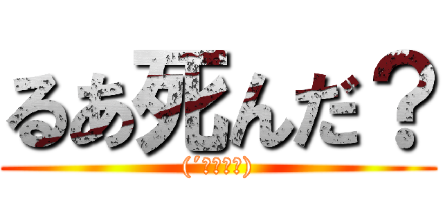 るあ死んだ？ ((´；ω；｀))