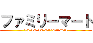 ファミリーマート (famifamifamimafamifamima)